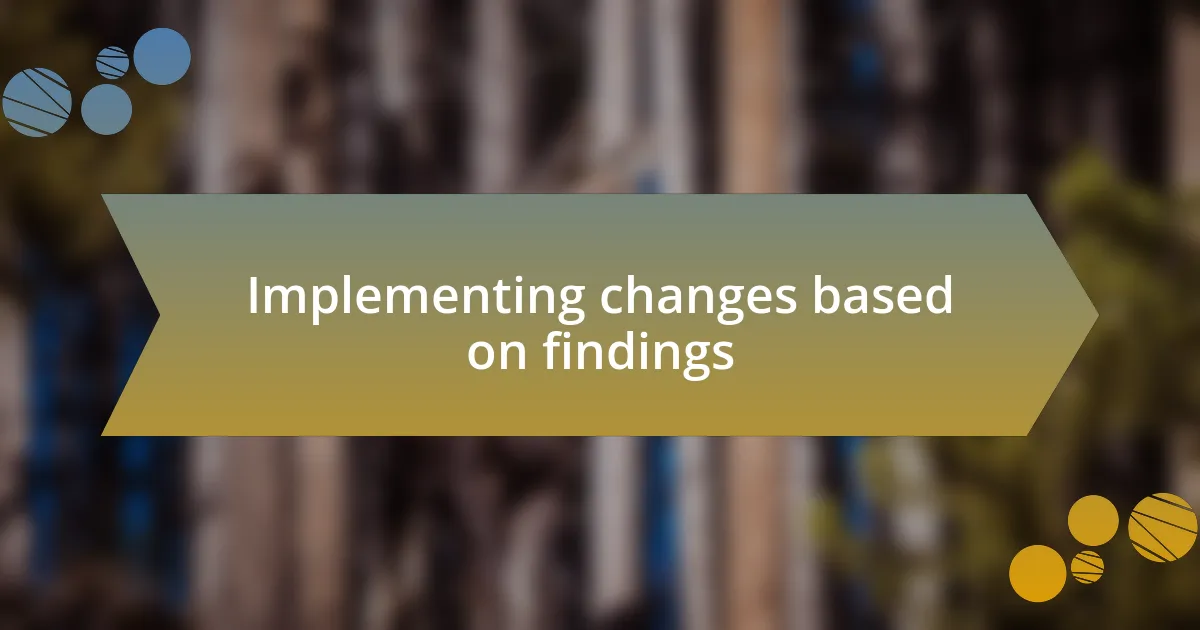 Implementing changes based on findings